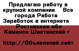 Предлагаю работу в крупной компании  - Все города Работа » Заработок в интернете   . Ростовская обл.,Каменск-Шахтинский г.